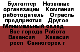 Бухгалтер › Название организации ­ Компания-работодатель › Отрасль предприятия ­ Другое › Минимальный оклад ­ 1 - Все города Работа » Вакансии   . Хакасия респ.,Саяногорск г.